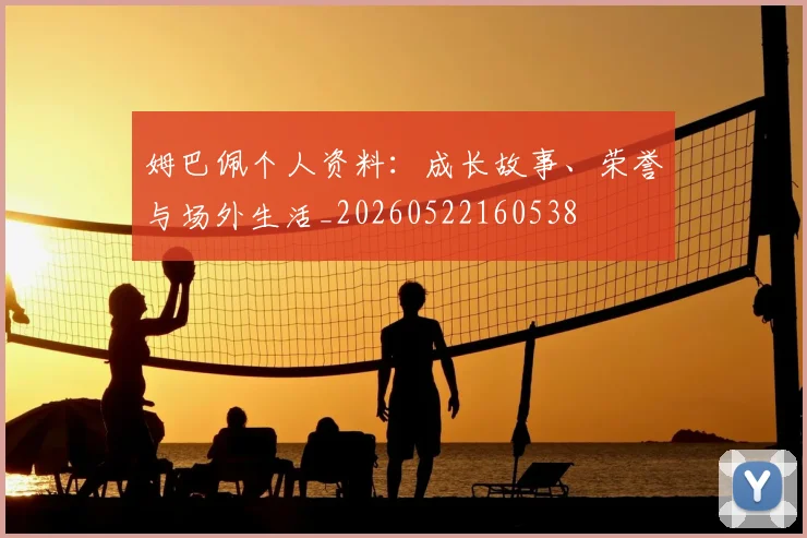 姆巴佩个人资料:成长故事、荣誉与场外生活_20260522160538