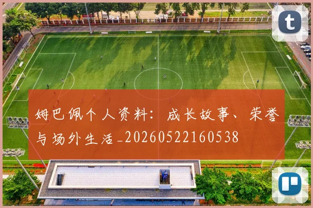 姆巴佩个人资料：成长故事、荣誉与场外生活_20260522160538