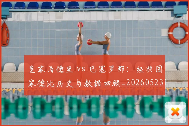 皇家马德里 vs 巴塞罗那：经典国家德比历史与数据回顾_20260523113553