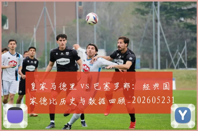 皇家马德里 vs 巴塞罗那:经典国家德比历史与数据回顾_20260523113553