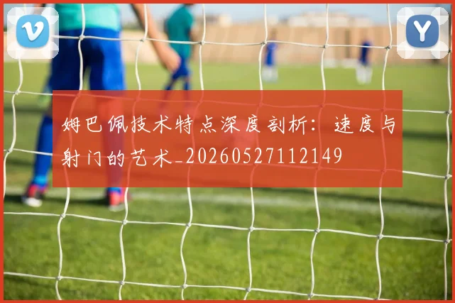 姆巴佩技术特点深度剖析：速度与射门的艺术_20260527112149