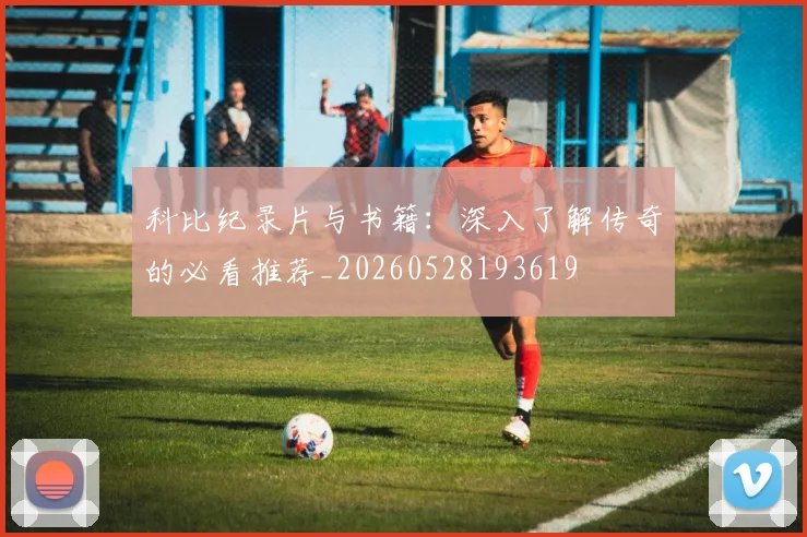 科比纪录片与书籍：深入了解传奇的必看推荐_20260528193619