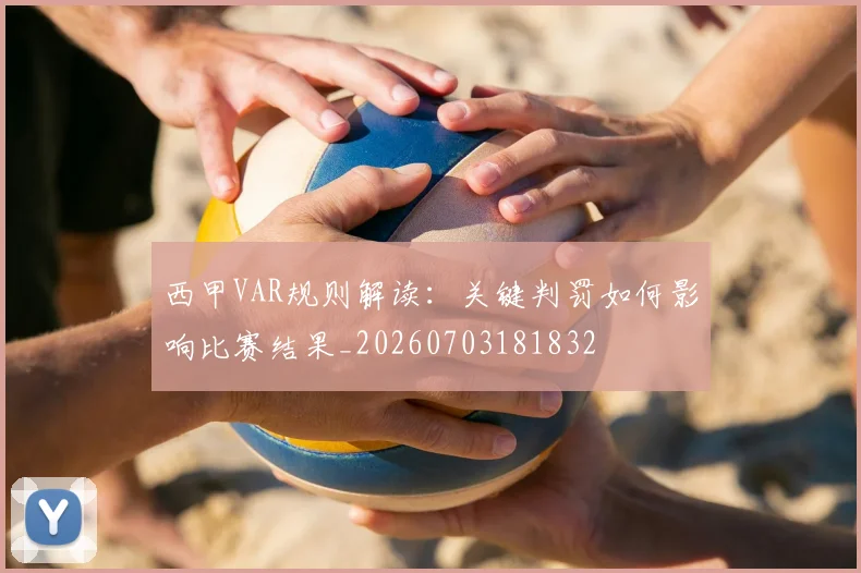西甲VAR规则解读：关键判罚如何影响比赛结果_20260703181832