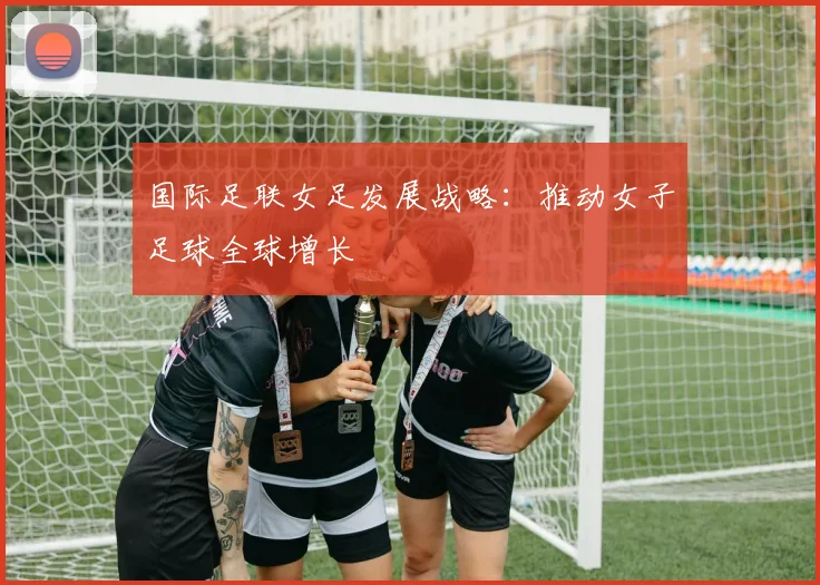 国际足联女足发展战略:推动女子足球全球增长