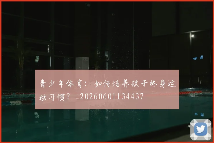 青少年体育：如何培养孩子终身运动习惯？_20260601134437