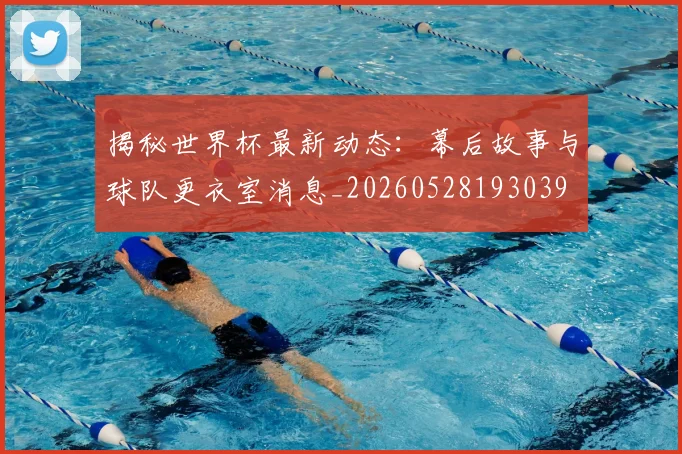 揭秘世界杯最新动态:幕后故事与球队更衣室消息_20260528193039