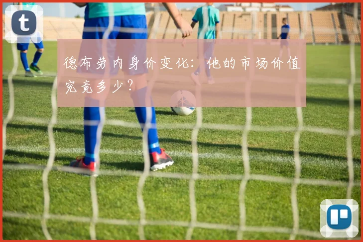 德布劳内身价变化:他的市场价值究竟多少?