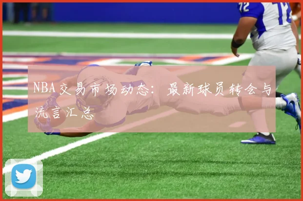 NBA交易市场动态：最新球员转会与流言汇总