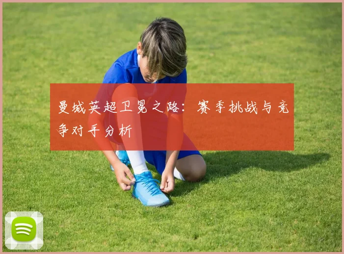 曼城英超卫冕之路:赛季挑战与竞争对手分析