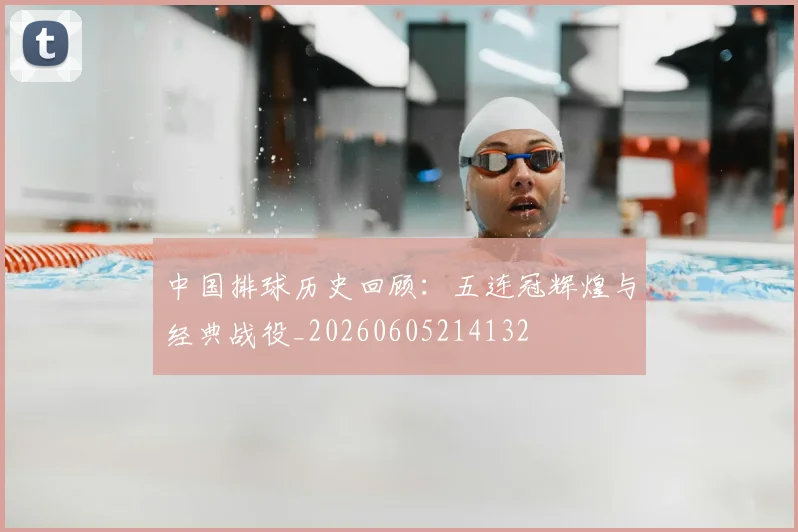 中国排球历史回顾：五连冠辉煌与经典战役_20260605214132