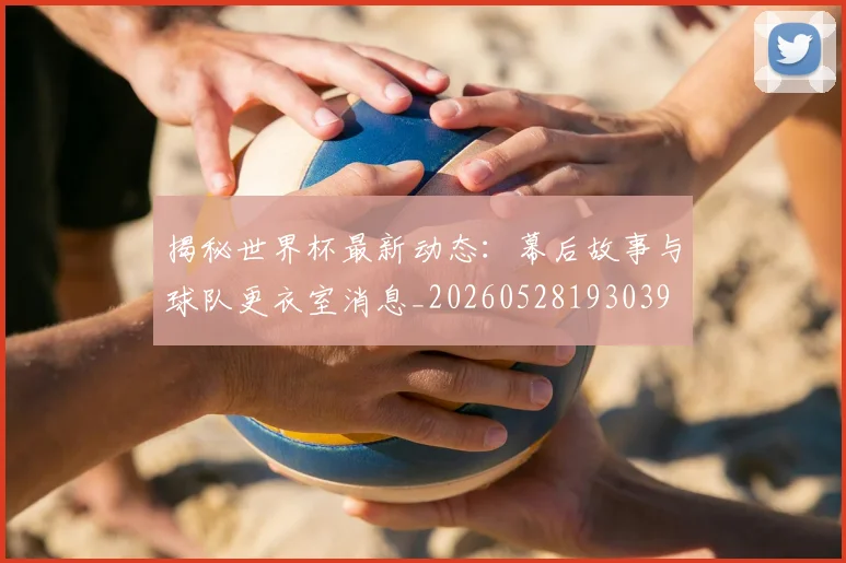 揭秘世界杯最新动态:幕后故事与球队更衣室消息_20260528193039
