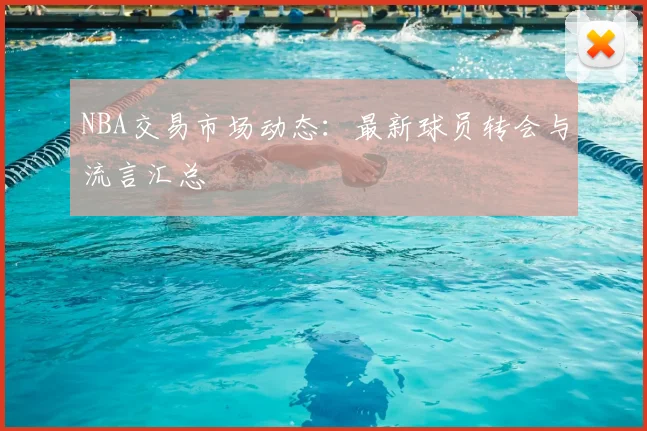 NBA交易市场动态：最新球员转会与流言汇总