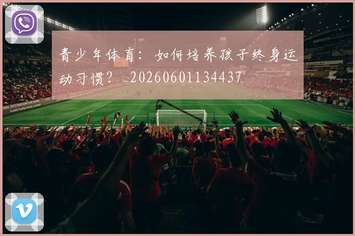 青少年体育：如何培养孩子终身运动习惯？_20260601134437