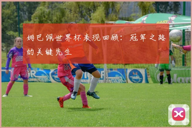 姆巴佩世界杯表现回顾：冠军之路的关键先生