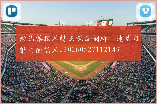 姆巴佩技术特点深度剖析:速度与射门的艺术_20260527112149