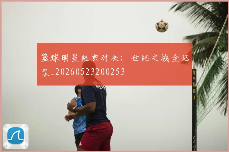 篮球明星经典对决：世纪之战全记录_20260523200253