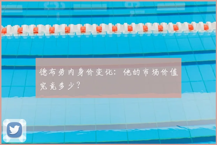 德布劳内身价变化:他的市场价值究竟多少?