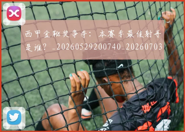 西甲金靴奖争夺:本赛季最佳射手是谁?_20260529200740_20260703181940