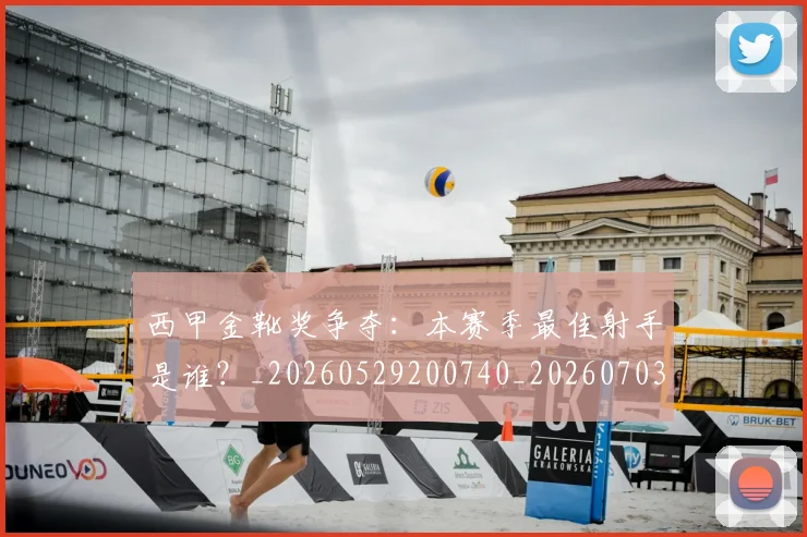 西甲金靴奖争夺：本赛季最佳射手是谁？_20260529200740_20260703181940