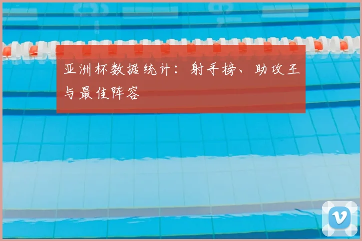 亚洲杯数据统计：射手榜、助攻王与最佳阵容